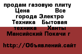 продам газовую плиту. › Цена ­ 10 000 - Все города Электро-Техника » Бытовая техника   . Ханты-Мансийский,Покачи г.